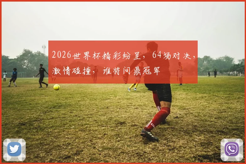 2026世界杯精彩纷呈，64场对决，激情碰撞，谁将问鼎冠军