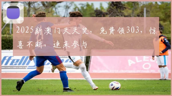 2025新澳门天天奖，免费领303，惊喜不断，速来参与