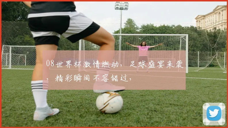 08世界杯激情燃动，足球盛宴来袭，精彩瞬间不容错过，