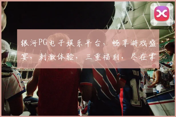 银河PG电子娱乐平台，畅享游戏盛宴，刺激体验，三重福利，尽在掌握，诚邀加入