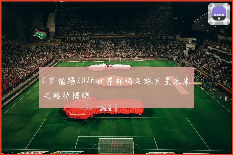 C罗能踢2026世界杯吗足球巨星未来之路待揭晓