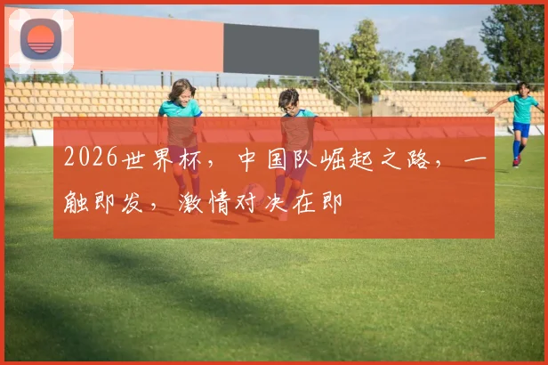 2026世界杯，中国队崛起之路，一触即发，激情对决在即