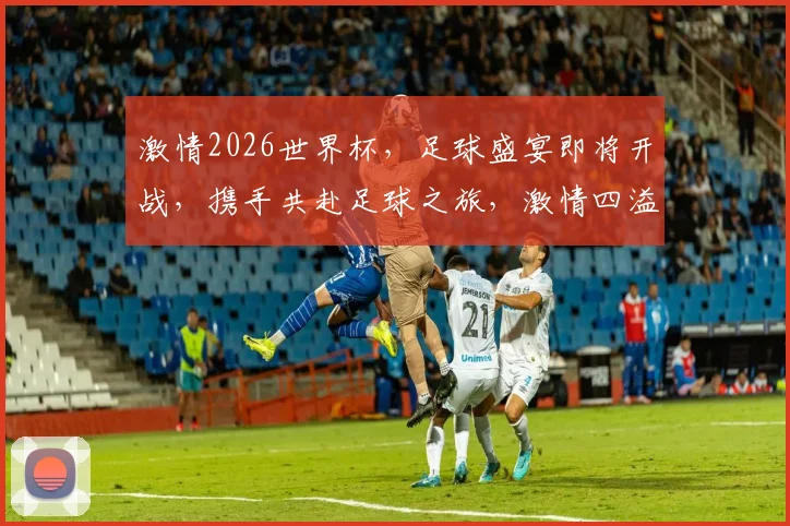 激情2026世界杯，足球盛宴即将开战，携手共赴足球之旅，激情四溢