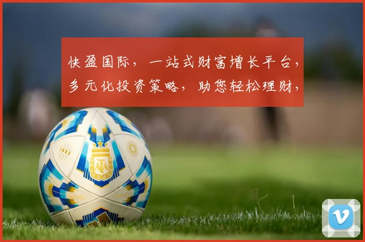 快盈国际，一站式财富增长平台，多元化投资策略，助您轻松理财，收益翻倍，投资必看