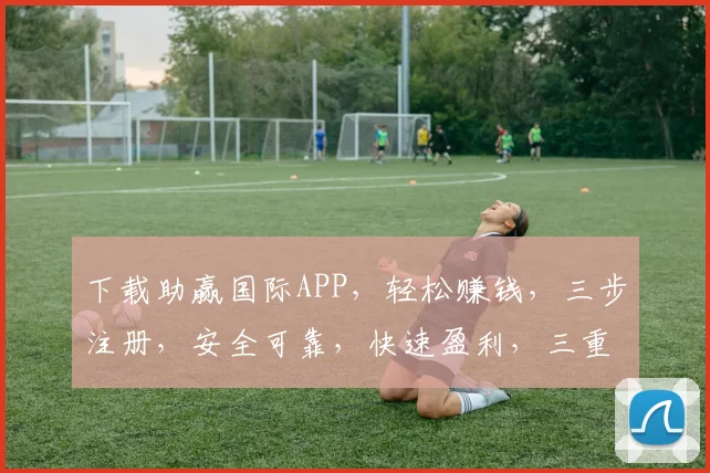 下载助赢国际APP，轻松赚钱，三步注册，安全可靠，快速盈利，三重惊喜等你来