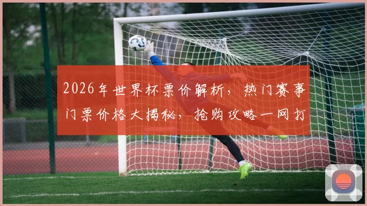 2026年世界杯票价解析，热门赛事门票价格大揭秘，抢购攻略一网打尽，错过等一年