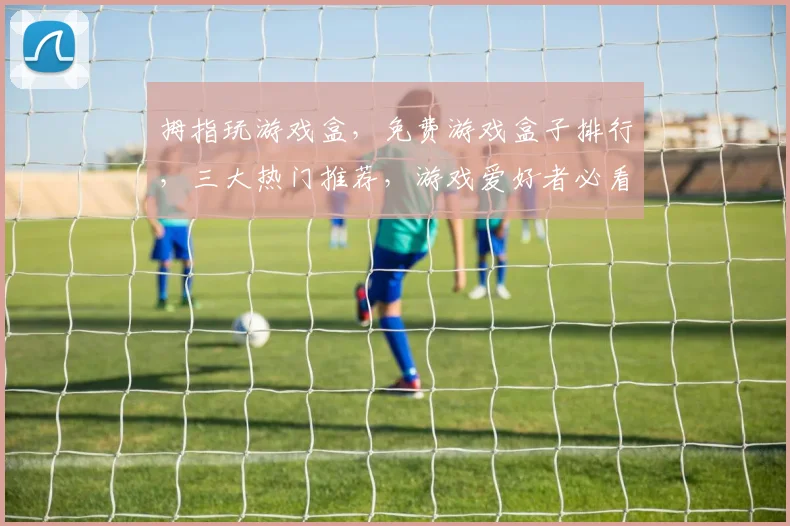 拇指玩游戏盒，免费游戏盒子排行，三大热门推荐，游戏爱好者必看