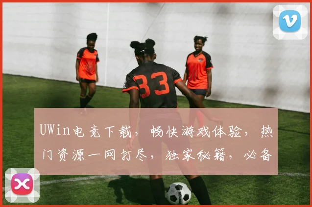 UWin电竞下载，畅快游戏体验，热门资源一网打尽，独家秘籍，必备神器，不容错过