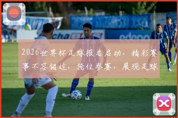 2026世界杯足球报名启动，精彩赛事不容错过，抢位参赛，展现足球魅力