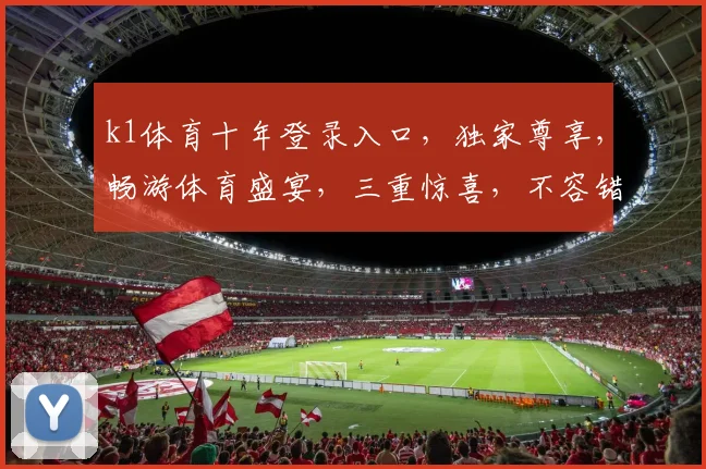 k1体育十年登录入口，独家尊享，畅游体育盛宴，三重惊喜，不容错过，速来体验